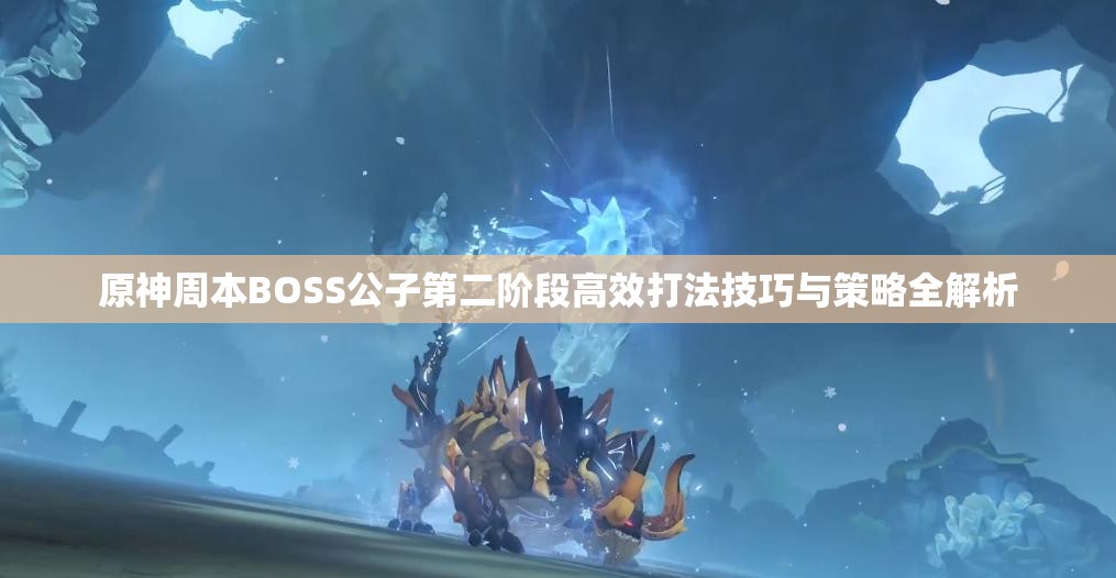原神周本BOSS公子第二阶段高效打法技巧与策略全解析