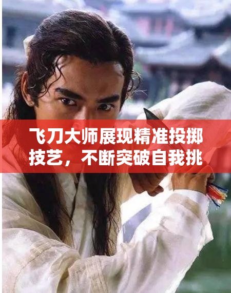 飞刀大师展现精准投掷技艺，不断突破自我挑战无限可能