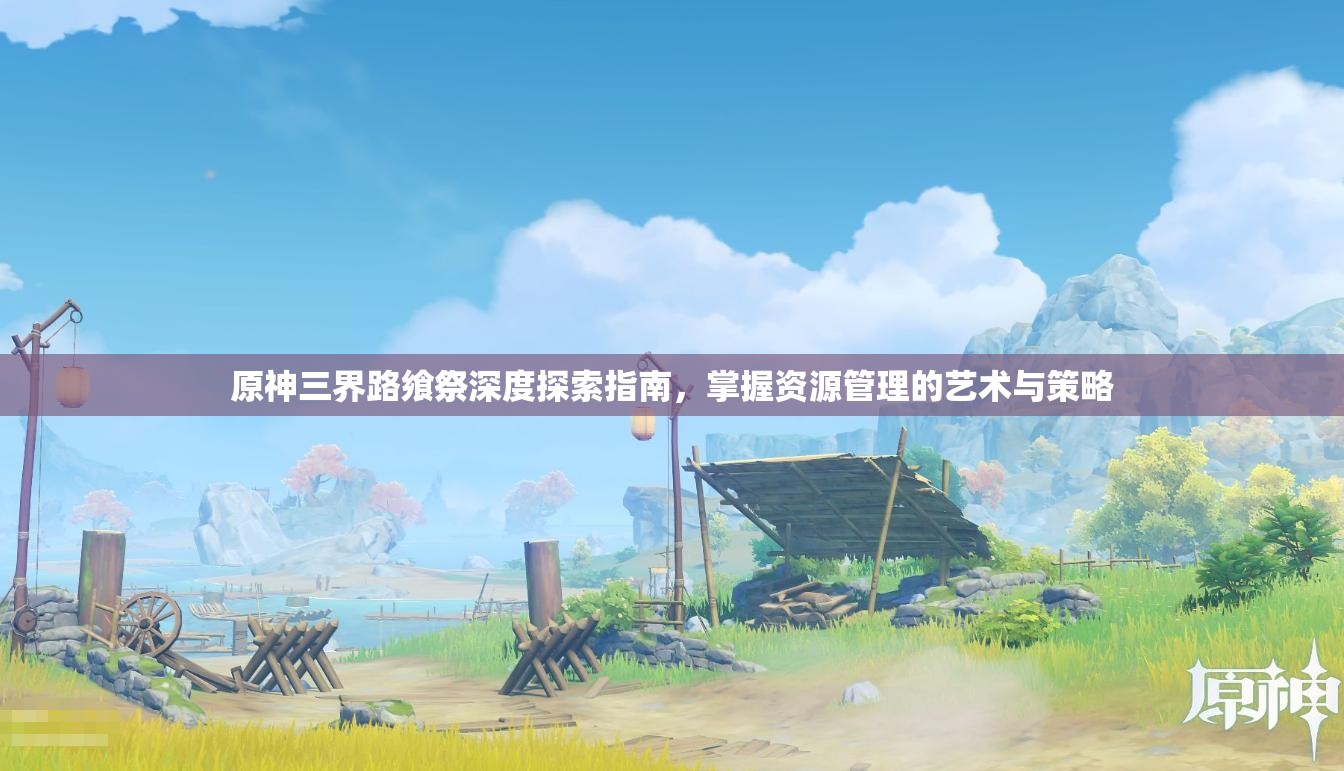 原神三界路飨祭深度探索指南，掌握资源管理的艺术与策略