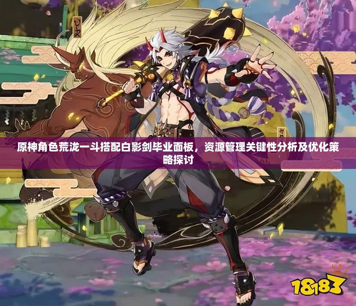 原神角色荒泷一斗搭配白影剑毕业面板，资源管理关键性分析及优化策略探讨