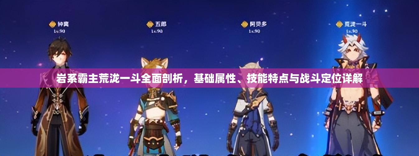 岩系霸主荒泷一斗全面剖析，基础属性、技能特点与战斗定位详解