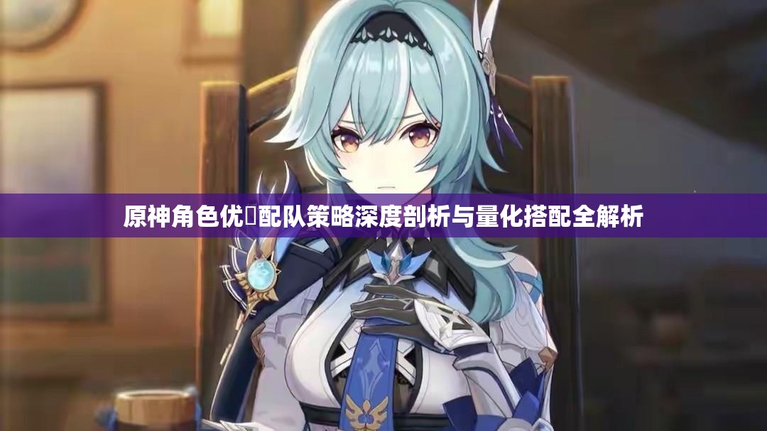 原神角色优菈配队策略深度剖析与量化搭配全解析