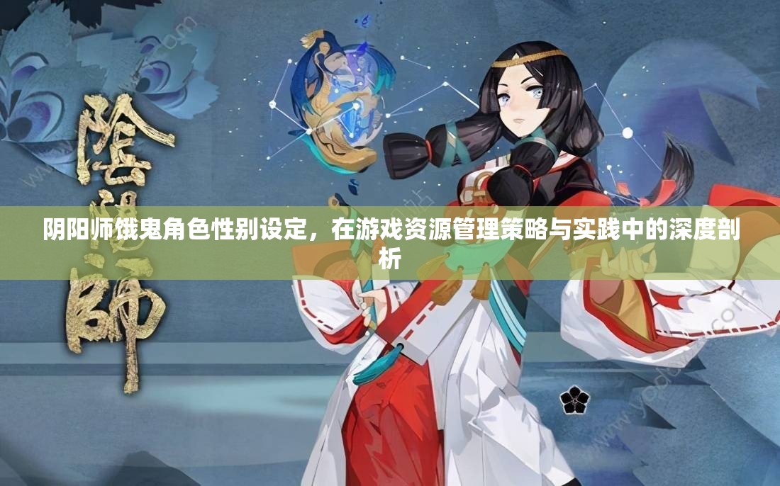 阴阳师饿鬼角色性别设定，在游戏资源管理策略与实践中的深度剖析