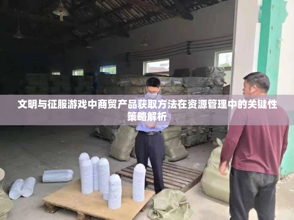 文明与征服游戏中商贸产品获取方法在资源管理中的关键性策略解析