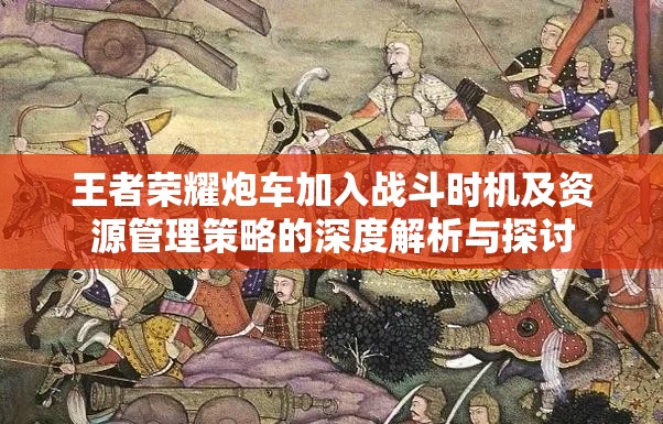 王者荣耀炮车加入战斗时机及资源管理策略的深度解析与探讨