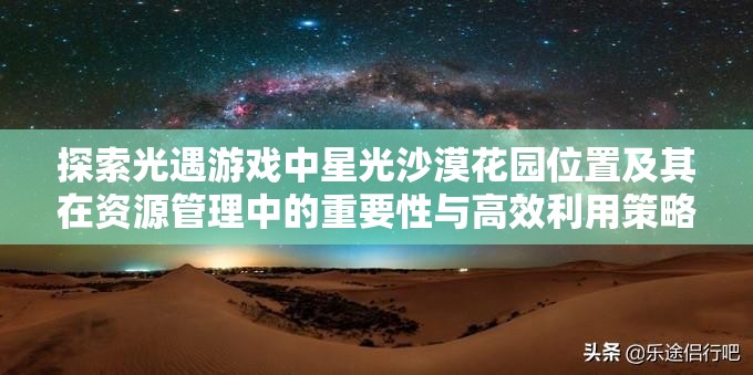 探索光遇游戏中星光沙漠花园位置及其在资源管理中的重要性与高效利用策略