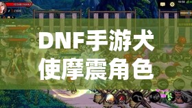 DNF手游犬使摩震角色深度解析，属性剖析与高效战斗策略