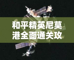 和平精英尼莫港全面通关攻略，掌握高效策略，解锁致胜吃鸡新姿势