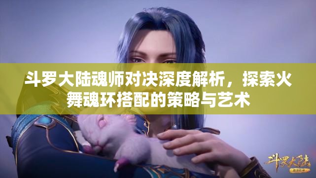 斗罗大陆魂师对决深度解析，探索火舞魂环搭配的策略与艺术
