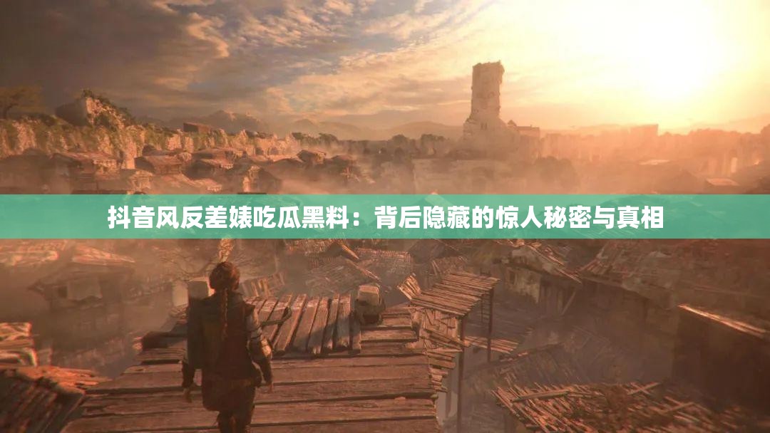 抖音风反差婊吃瓜黑料：背后隐藏的惊人秘密与真相