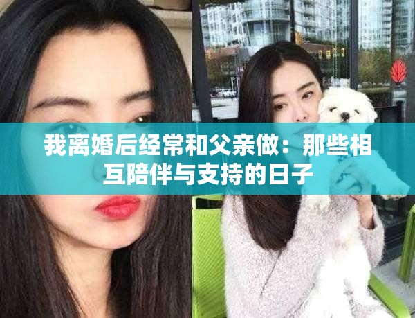 我离婚后经常和父亲做：那些相互陪伴与支持的日子