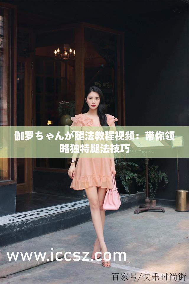 伽罗ちゃんが腿法教程视频：带你领略独特腿法技巧