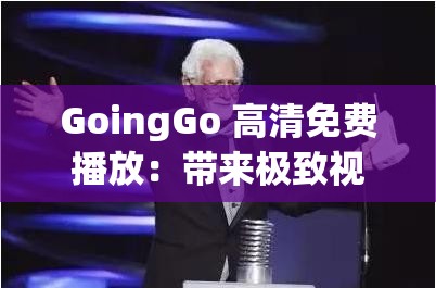 GoingGo 高清免费播放：带来极致视听盛宴