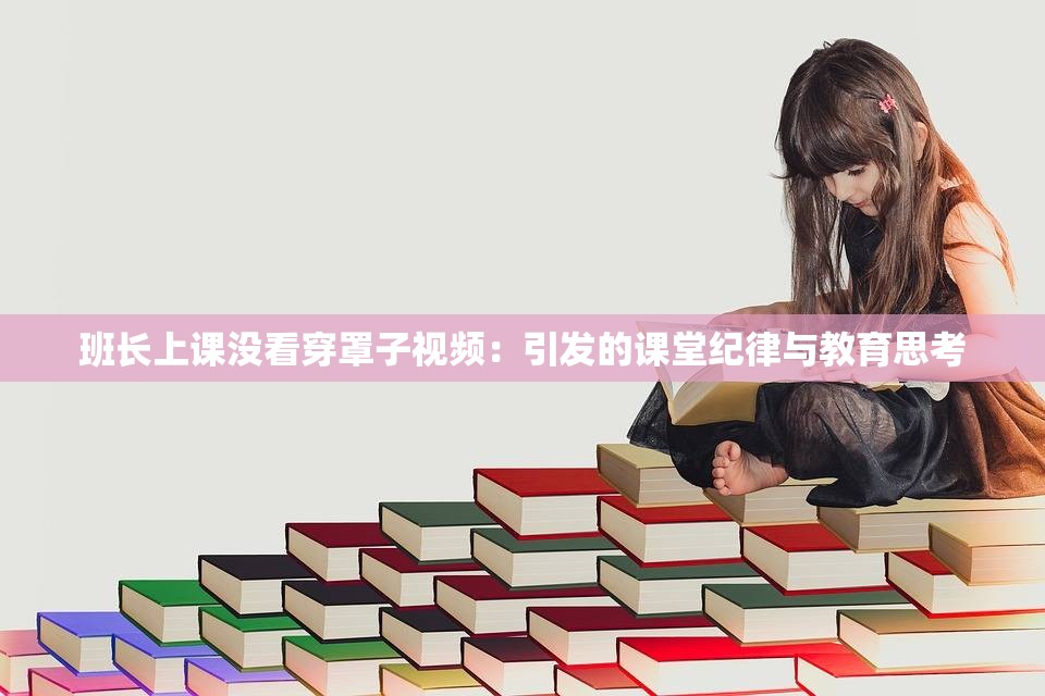 班长上课没看穿罩子视频：引发的课堂纪律与教育思考