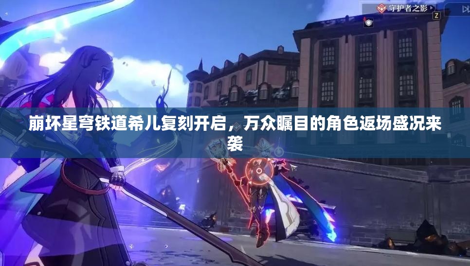 崩坏星穹铁道希儿复刻开启，万众瞩目的角色返场盛况来袭