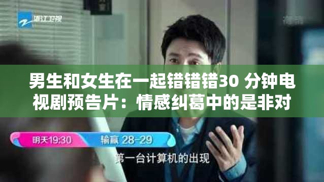 男生和女生在一起错错错30 分钟电视剧预告片：情感纠葛中的是非对错