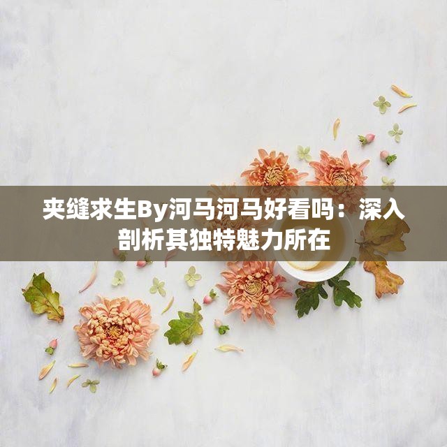 夹缝求生By河马河马好看吗：深入剖析其独特魅力所在