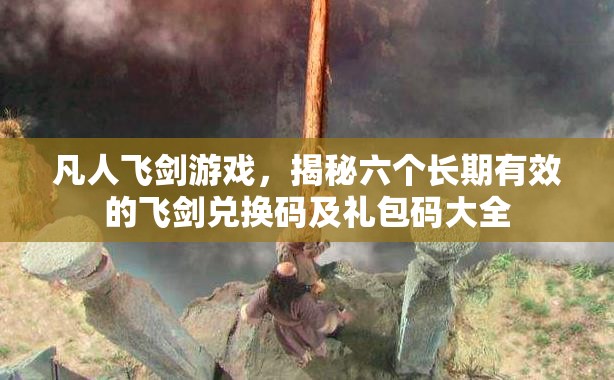 凡人飞剑游戏，揭秘六个长期有效的飞剑兑换码及礼包码大全