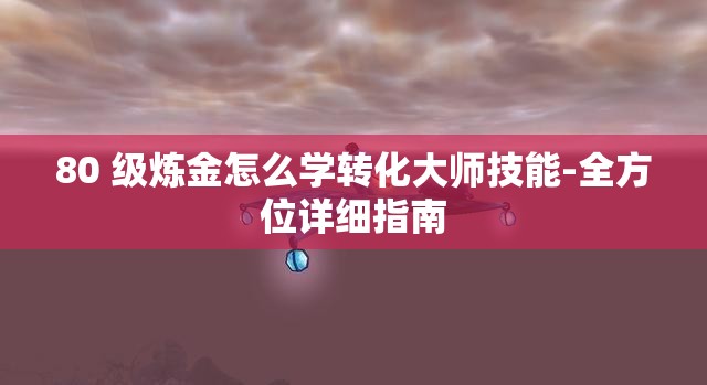 80 级炼金怎么学转化大师技能-全方位详细指南