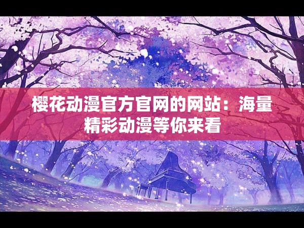 樱花动漫官方官网的网站：海量精彩动漫等你来看