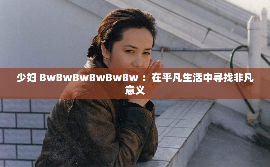 少妇 BwBwBwBwBwBw ：在平凡生活中寻找非凡意义