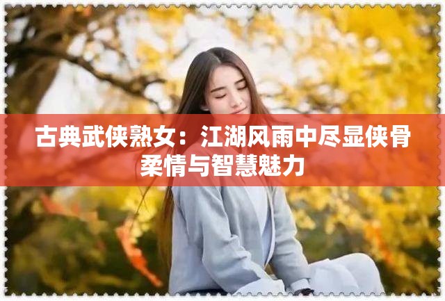 古典武侠熟女：江湖风雨中尽显侠骨柔情与智慧魅力