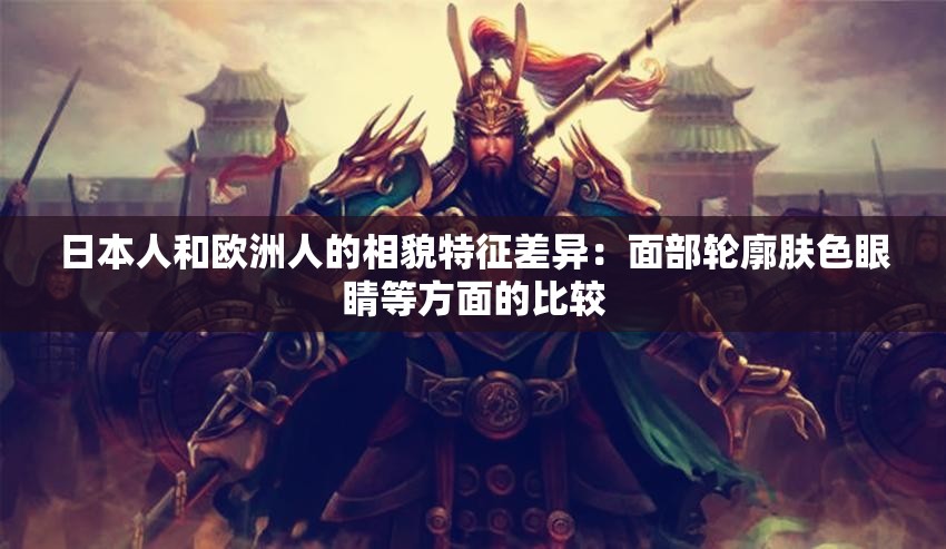 日本人和欧洲人的相貌特征差异：面部轮廓肤色眼睛等方面的比较