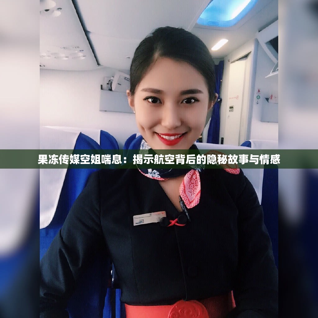 果冻传媒空姐喘息：揭示航空背后的隐秘故事与情感