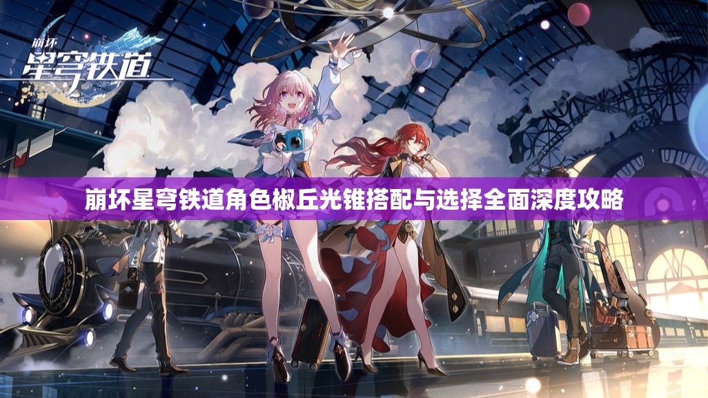 崩坏星穹铁道角色椒丘光锥搭配与选择全面深度攻略