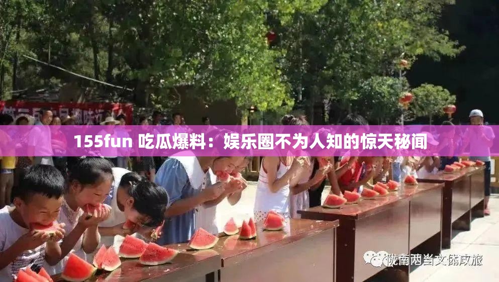 155fun 吃瓜爆料：娱乐圈不为人知的惊天秘闻