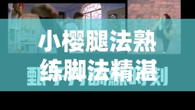 小樱腿法熟练脚法精湛：展现非凡身手与独特魅力