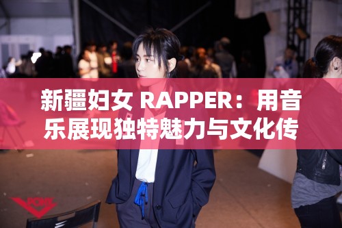 新疆妇女 RAPPER：用音乐展现独特魅力与文化传承