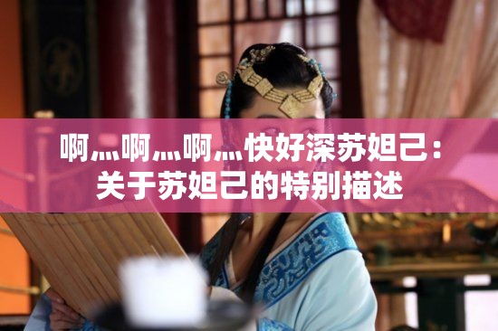 啊灬啊灬啊灬快好深苏妲己：关于苏妲己的特别描述