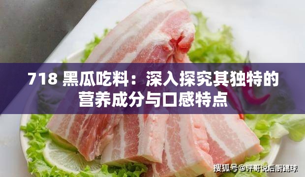 718 黑瓜吃料：深入探究其独特的营养成分与口感特点