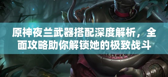 原神夜兰武器搭配深度解析，全面攻略助你解锁她的极致战斗潜能