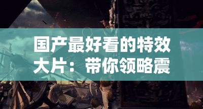 国产最好看的特效大片：带你领略震撼视觉的巅峰之作