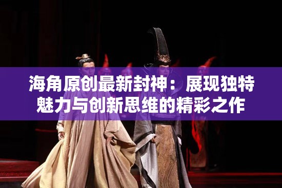 海角原创最新封神：展现独特魅力与创新思维的精彩之作