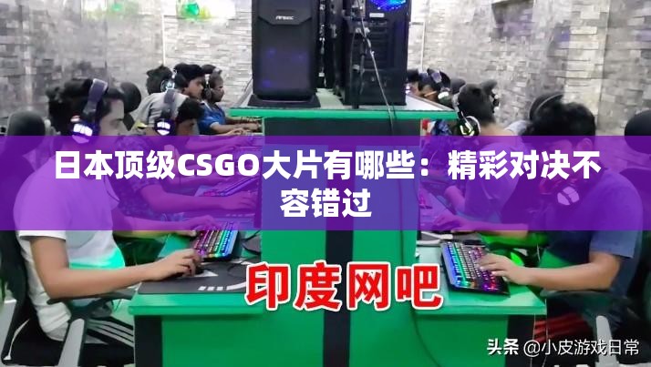 日本顶级CSGO大片有哪些：精彩对决不容错过