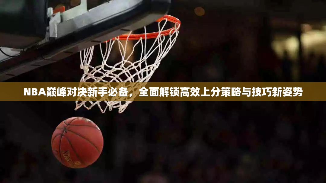 NBA巅峰对决新手必备，全面解锁高效上分策略与技巧新姿势