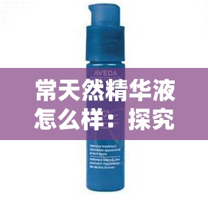 常天然精华液怎么样：探究其独特的护肤功效与优势