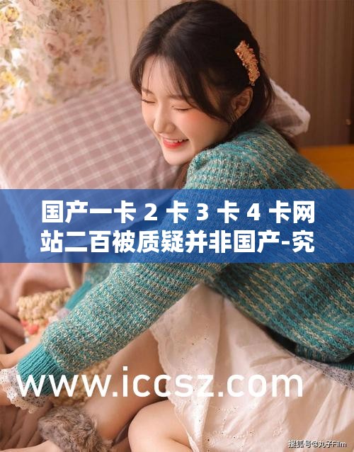 国产一卡 2 卡 3 卡 4 卡网站二百被质疑并非国产-究竟真相如何