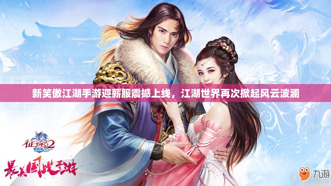 新笑傲江湖手游迎薪服震撼上线，江湖世界再次掀起风云波澜