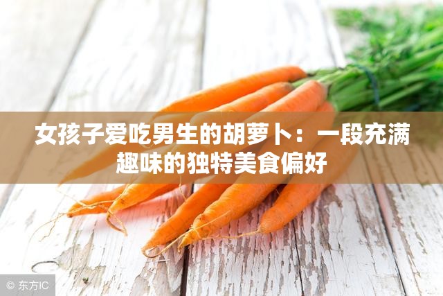 女孩子爱吃男生的胡萝卜：一段充满趣味的独特美食偏好