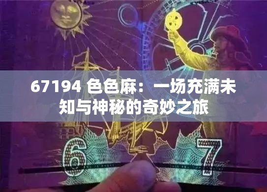 67194 色色麻：一场充满未知与神秘的奇妙之旅
