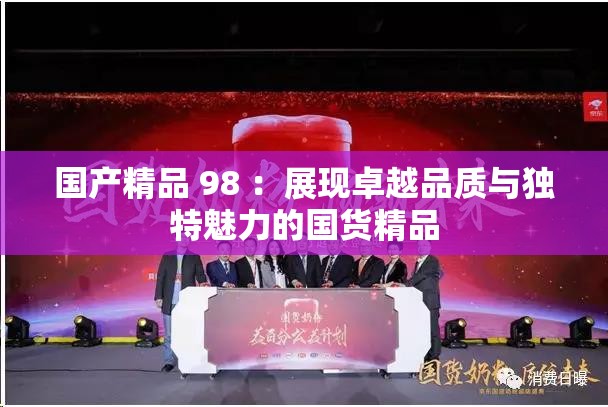 国产精品 98 ：展现卓越品质与独特魅力的国货精品