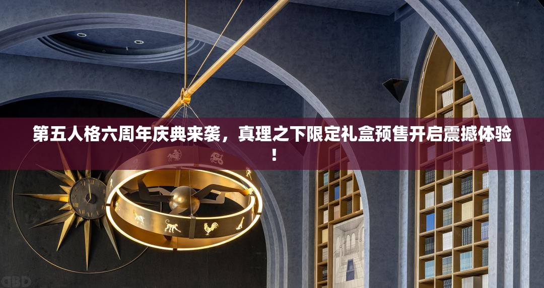 第五人格六周年庆典来袭，真理之下限定礼盒预售开启震撼体验！