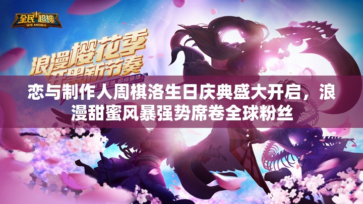 恋与制作人周棋洛生日庆典盛大开启，浪漫甜蜜风暴强势席卷全球粉丝