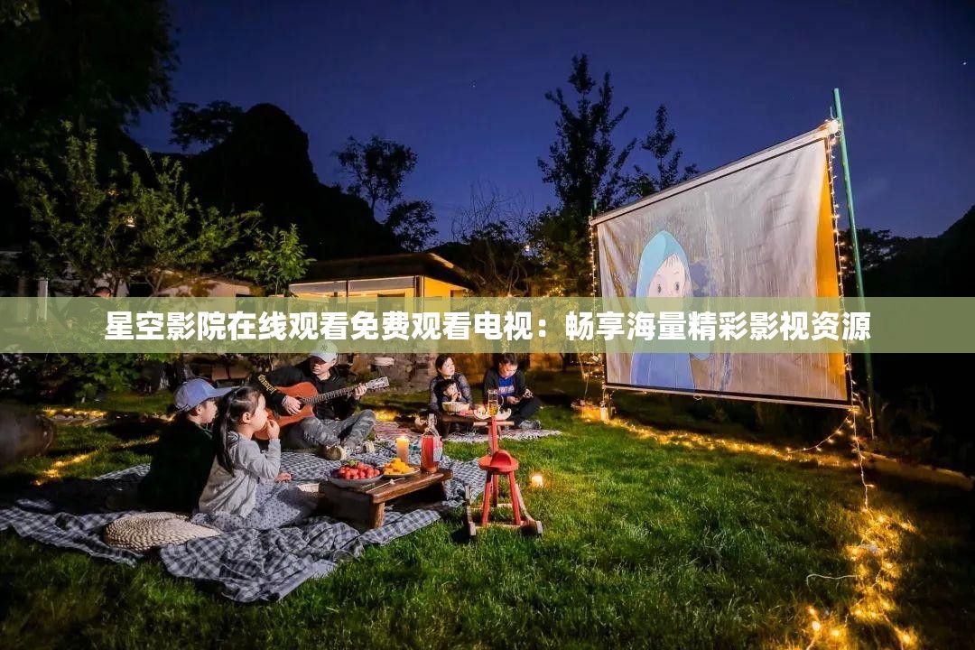 星空影院在线观看免费观看电视：畅享海量精彩影视资源