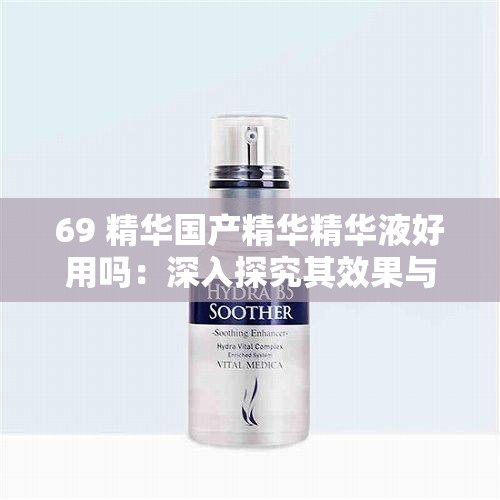 69 精华国产精华精华液好用吗：深入探究其效果与优势