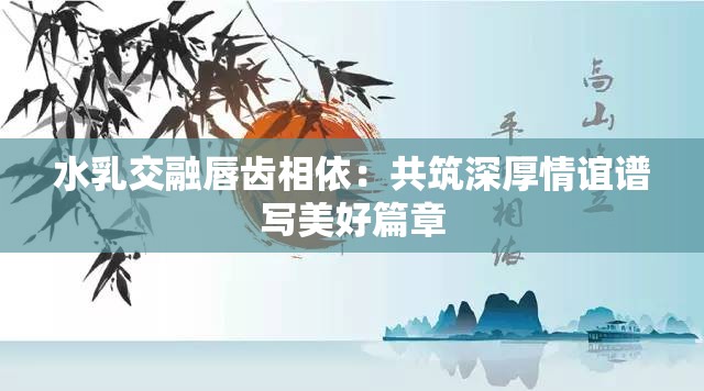 水乳交融唇齿相依：共筑深厚情谊谱写美好篇章